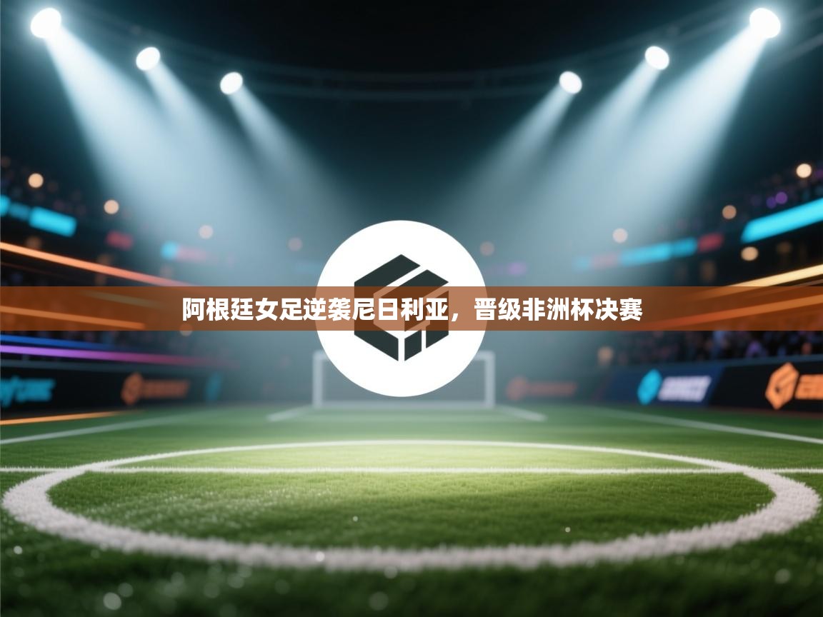 阿根廷女足逆袭尼日利亚,晋级非洲杯决赛 第2张