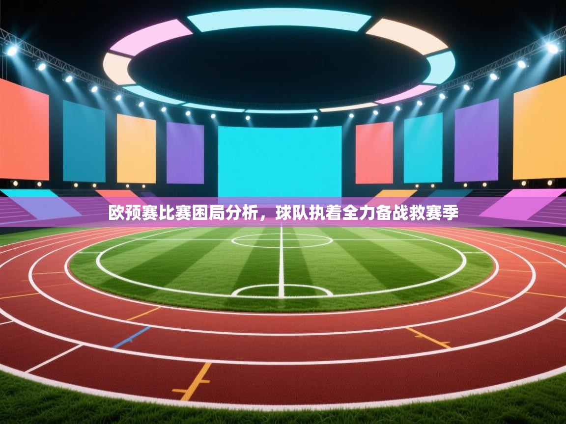 欧预赛比赛困局分析，球队执着全力备战救赛季  第2张