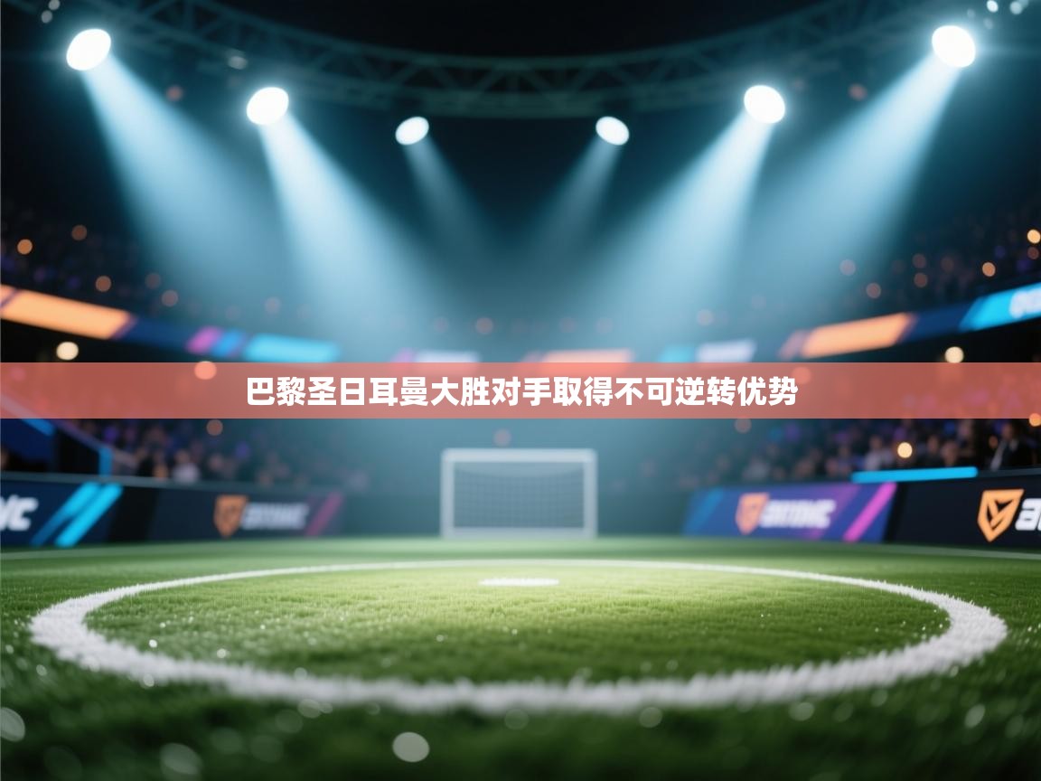 巴黎圣日耳曼大胜对手取得不可逆转优势 第1张