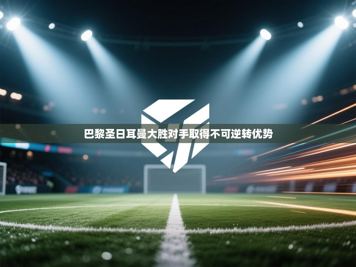 巴黎圣日耳曼大胜对手取得不可逆转优势 第2张